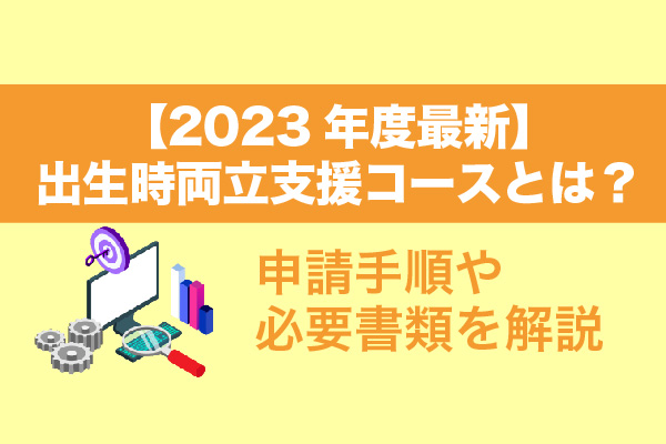 【2023年度最新】出生時両立支援コースとは？申請手順や必要書類を解説