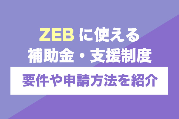 ZEBに使える補助金・支援制度は4種類｜ZEBの導入事例も紹介